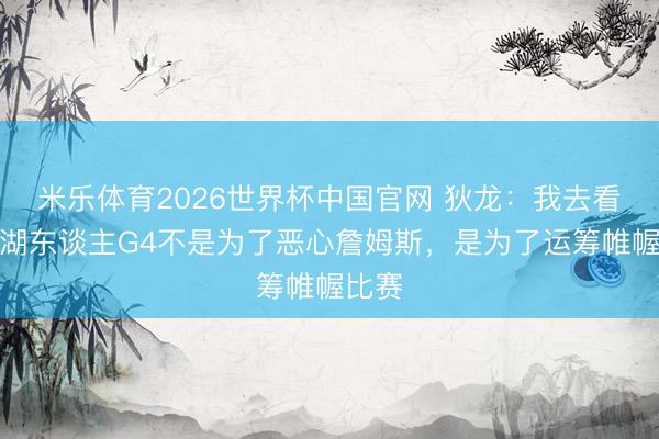 米乐体育2026世界杯中国官网 狄龙：我去看雷霆湖东谈主G4不是为了恶心詹姆斯，是为了运筹帷幄比赛