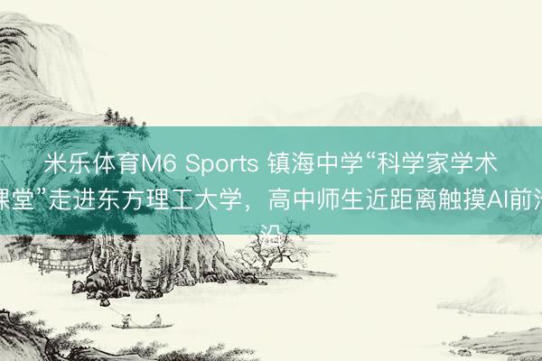 米乐体育M6 Sports 镇海中学“科学家学术课堂”走进东方理工大学，高中师生近距离触摸AI前沿