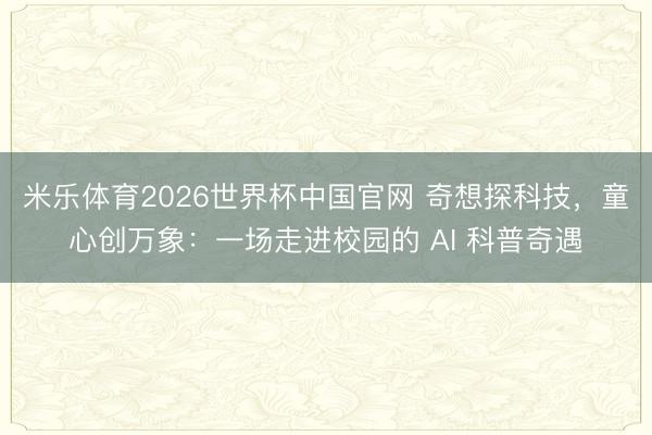 米乐体育2026世界杯中国官网 奇想探科技，童心创万象：一场走进校园的 AI 科普奇遇