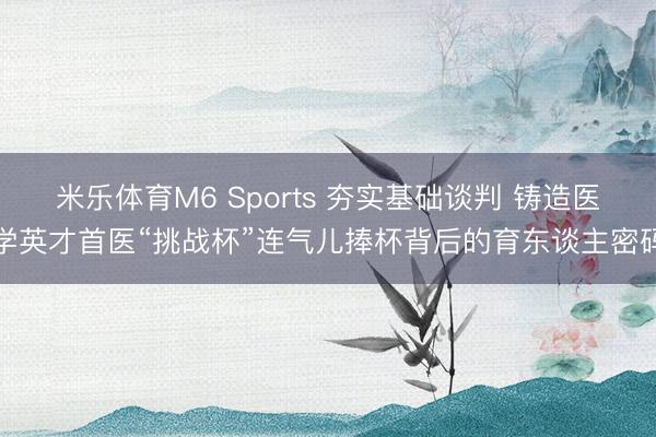 米乐体育M6 Sports 夯实基础谈判 铸造医学英才首医“挑战杯”连气儿捧杯背后的育东谈主密码
