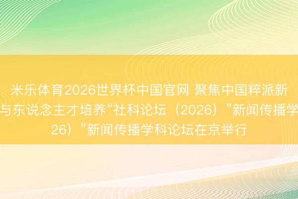 米乐体育2026世界杯中国官网 聚焦中国粹派新闻传播学科修复与东说念主才培养“社科论坛(2026)”新闻传播学科论坛在京举行