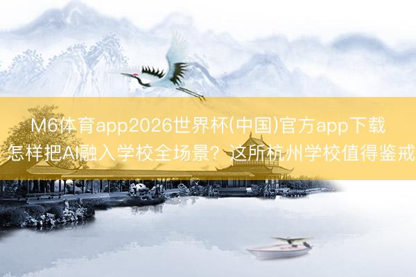 M6体育app2026世界杯(中国)官方app下载 怎样把AI融入学校全场景？这所杭州学校值得鉴戒
