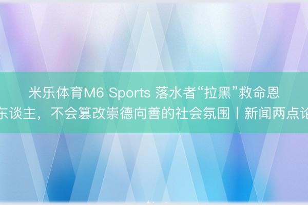 米乐体育M6 Sports 落水者“拉黑”救命恩东谈主，不会篡改崇德向善的社会氛围丨新闻两点论