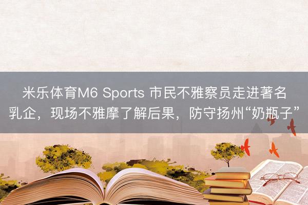 米乐体育M6 Sports 市民不雅察员走进著名乳企，现场不雅摩了解后果，防守扬州“奶瓶子”