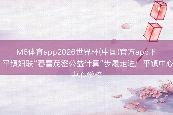 M6体育app2026世界杯(中国)官方app下载 广平镇妇联“春蕾茂密公益计算”步履走进广平镇中心学校