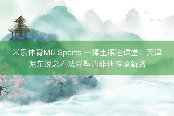 米乐体育M6 Sports 一捧土壤进课堂：天津泥东说念看法彩塑的非遗传承新路
