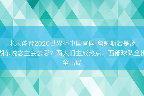 米乐体育2026世界杯中国官网 詹姆斯若是离开湖东说念主会去哪？两大旧主成热点，西部球队全出局