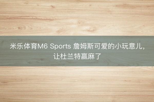 米乐体育M6 Sports 詹姆斯可爱的小玩意儿，让杜兰特赢麻了