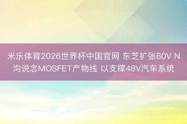 米乐体育2026世界杯中国官网 东芝扩张80V N沟说念MOSFET产物线 以支撑48V汽车系统