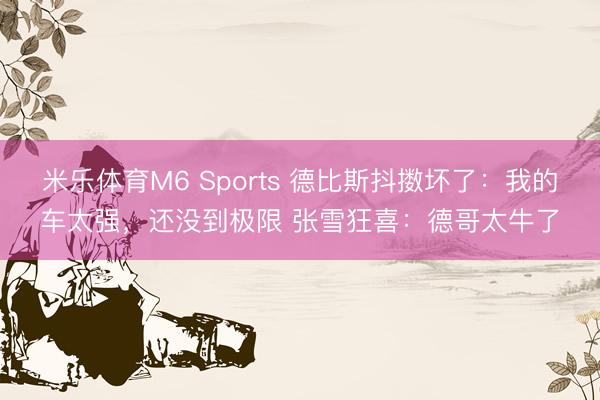 米乐体育M6 Sports 德比斯抖擞坏了：我的车太强，还没到极限 张雪狂喜：德哥太牛了