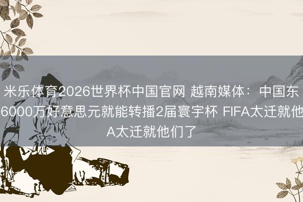 米乐体育2026世界杯中国官网 越南媒体:中国东谈主6000万好意思元就能转播2届寰宇杯 FIFA太迁就他们了