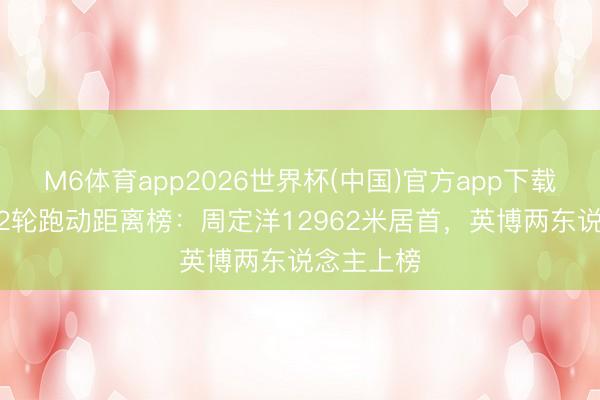 M6体育app2026世界杯(中国)官方app下载 中超第12轮跑动距离榜：周定洋12962米居首，英博两东说念主上榜