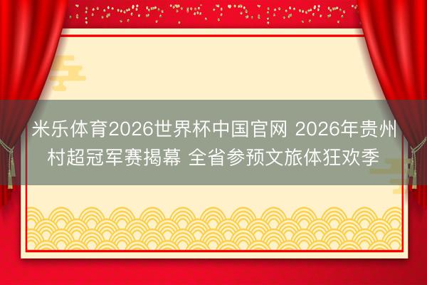 米乐体育2026世界杯中国官网 2026年贵州村超冠军赛揭幕 全省参预文旅体狂欢季