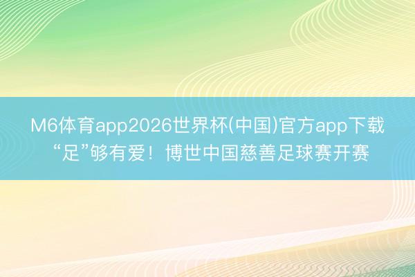 M6体育app2026世界杯(中国)官方app下载 “足”够有爱！博世中国慈善足球赛开赛