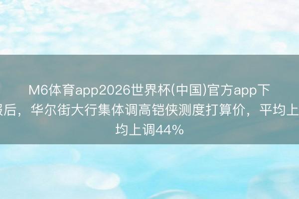 M6体育app2026世界杯(中国)官方app下载 财报后，华尔街大行集体调高铠侠测度打算价，平均上调44%