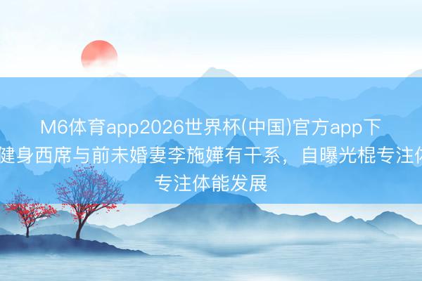 M6体育app2026世界杯(中国)官方app下载 星级健身西席与前未婚妻李施嬅有干系，自曝光棍专注体能发展