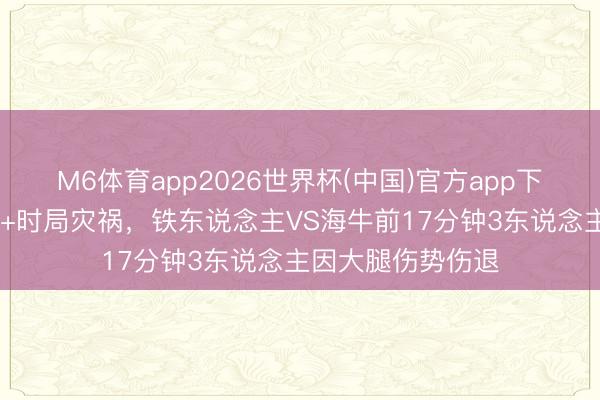 M6体育app2026世界杯(中国)官方app下载 赛程邃密无比+时局灾祸，铁东说念主VS海牛前17分钟3东说念主因大腿伤势伤退