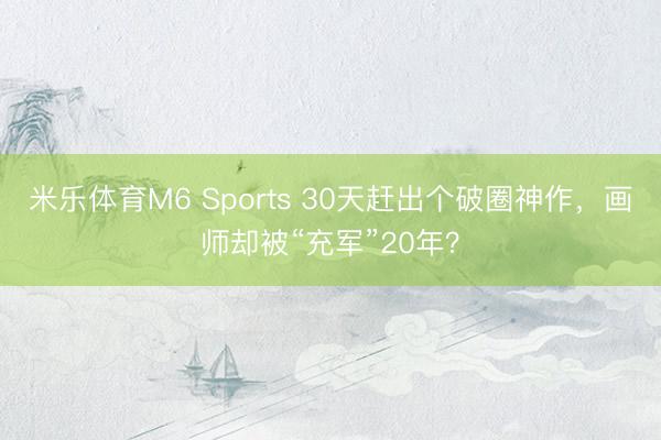 米乐体育M6 Sports 30天赶出个破圈神作，画师却被“充军”20年？
