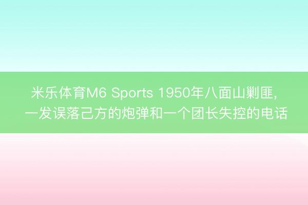 米乐体育M6 Sports 1950年八面山剿匪， 一发误落己方的炮弹和一个团长失控的电话
