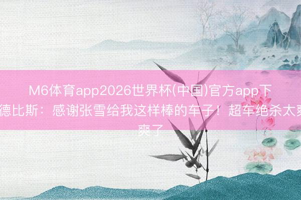 M6体育app2026世界杯(中国)官方app下载 德比斯：感谢张雪给我这样棒的车子！超车绝杀太爽了