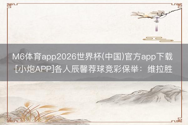 M6体育app2026世界杯(中国)官方app下载 [小炮APP]各人辰馨荐球竞彩保举：维拉胜