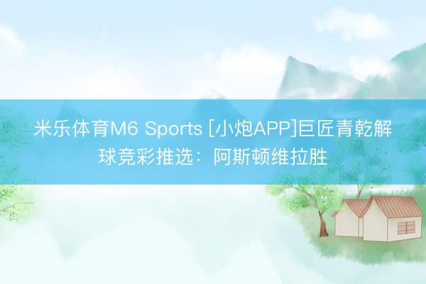 米乐体育M6 Sports [小炮APP]巨匠青乾解球竞彩推选：阿斯顿维拉胜
