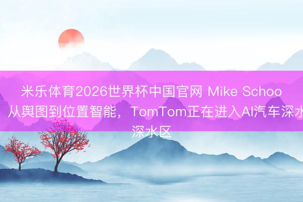 米乐体育2026世界杯中国官网 Mike Schoofs：从舆图到位置智能，TomTom正在进入Al汽车深水区