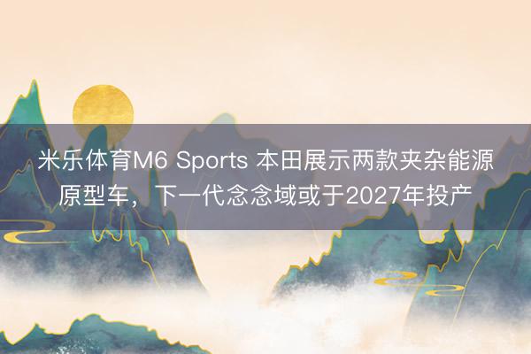 米乐体育M6 Sports 本田展示两款夹杂能源原型车，下一代念念域或于2027年投产
